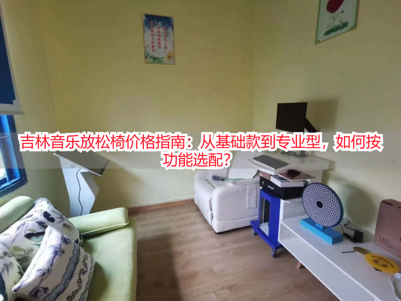 吉林音乐放松椅价格指南：从基础款到专业型，如何按功能选配？