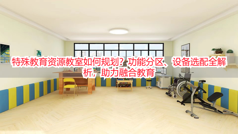 特殊教育资源教室如何规划？功能分区、设备选配全解析，助力融合教育