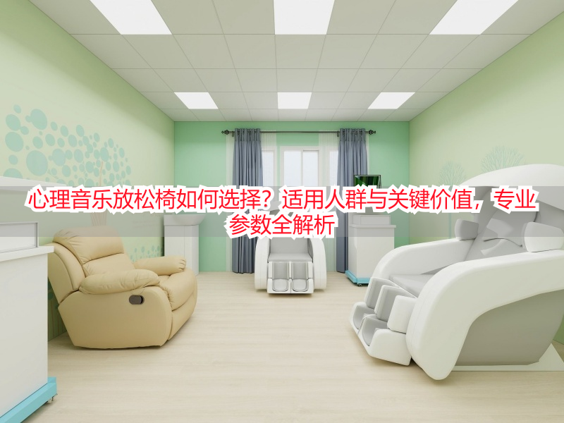 心理音乐放松椅如何选择？适用人群与关键价值，专业参数全解析