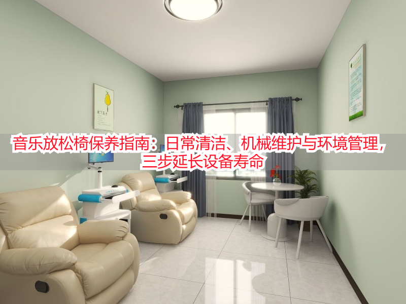 音乐放松椅保养指南：日常清洁、机械维护与环境管理，三步延长设备寿命
