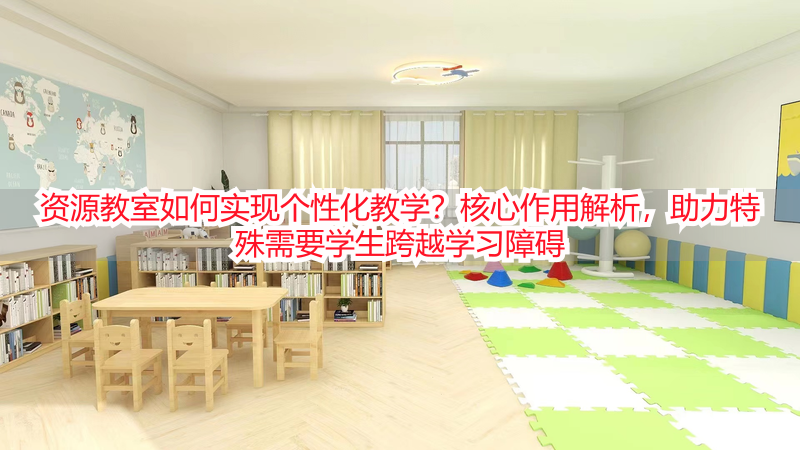 资源教室如何实现个性化教学？核心作用解析，助力特殊需要学生跨越学习障碍