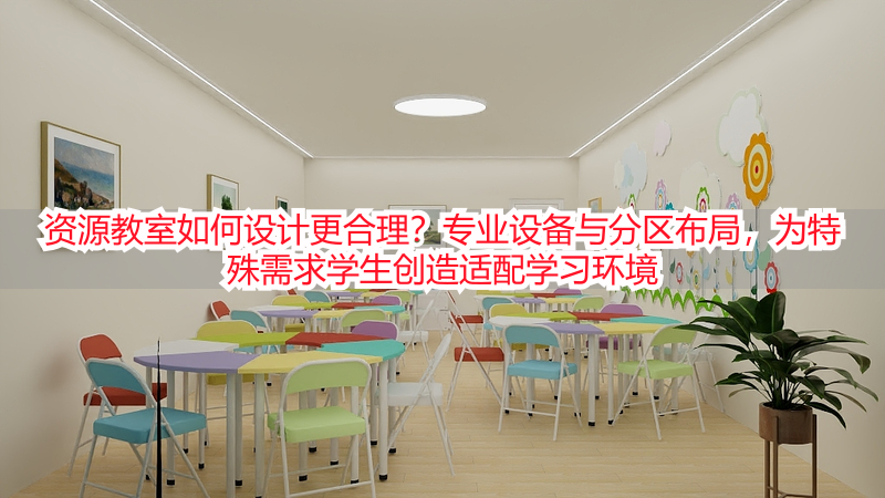资源教室如何设计更合理？专业设备与分区布局，为特殊需求学生创造适配学习环境