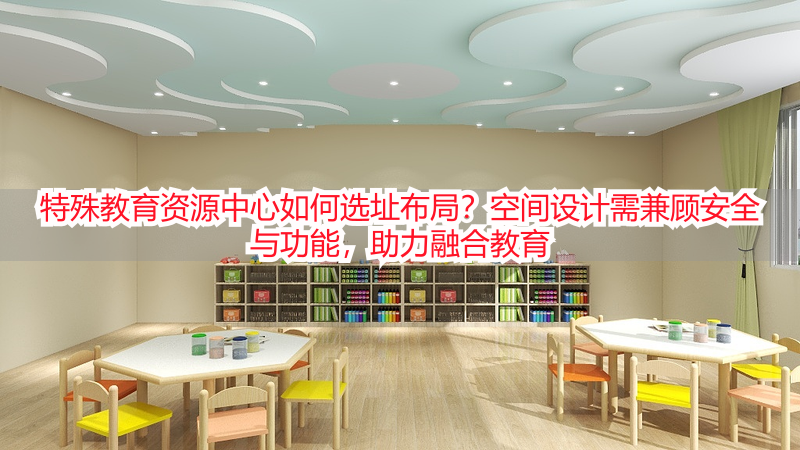 特殊教育资源中心如何选址布局？空间设计需兼顾安全与功能，助力融合教育