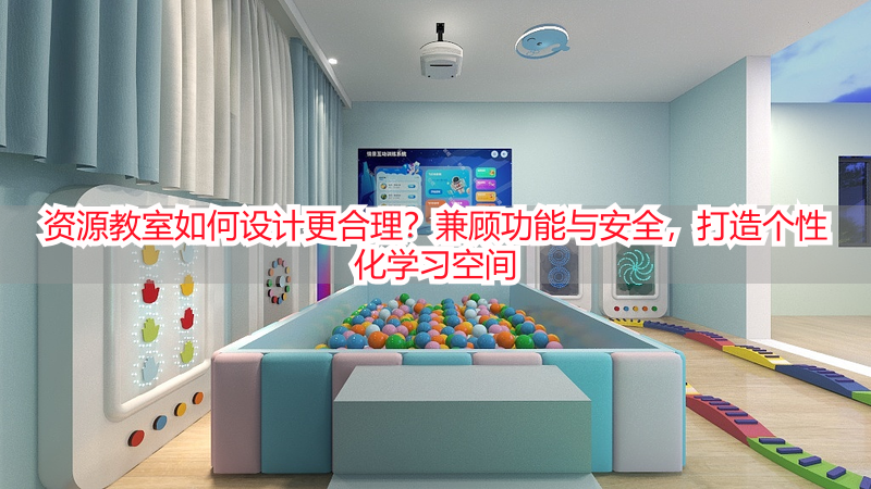 资源教室如何设计更合理？兼顾功能与安全，打造个性化学习空间