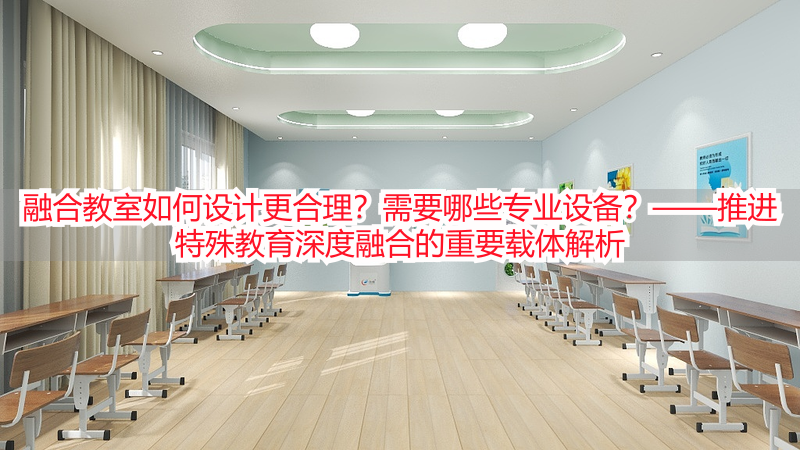 融合教室如何设计更合理？需要哪些专业设备？——推进特殊教育深度融合的重要载体解析