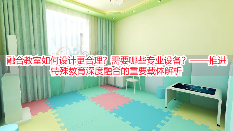 融合教室如何设计更合理？需要哪些专业设备？——推进特殊教育深度融合的重要载体解析