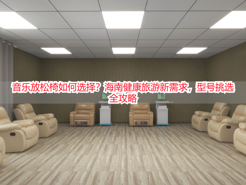 音乐放松椅如何选择？海南健康旅游新需求，型号挑选全攻略