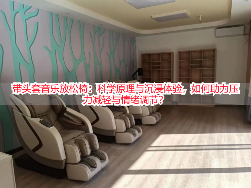 带头套音乐放松椅:科学原理与沉浸体验,如何助力压力减轻与情绪调节?