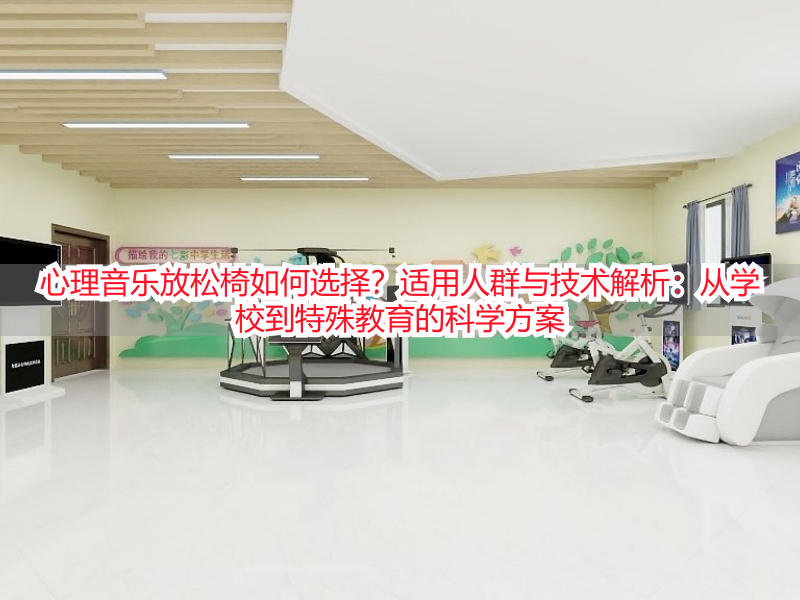 心理音乐放松椅如何选择?适用人群与技术解析:从学校到特殊教育的科学方案