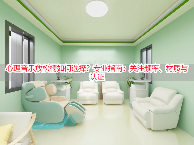 心理音乐放松椅如何选择?专业指南:关注频率、材质与认证