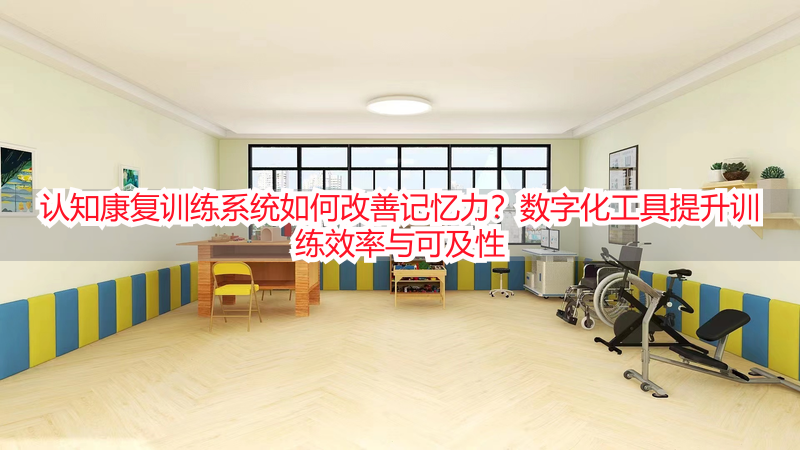 认知康复训练系统如何改善记忆力?数字化工具提升训练效率与可及性