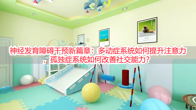 神经发育障碍干预新篇章：多动症系统如何提升注意力，孤独症系统如何改善社交能力？