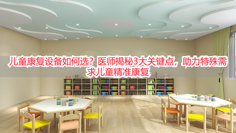 儿童康复设备如何选?医师揭秘3大关键点,助力特殊需求儿童精准康复