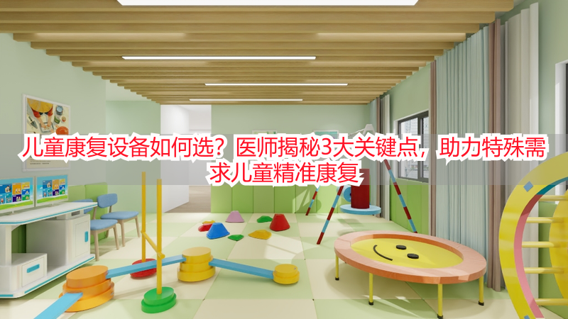 儿童康复设备如何选?医师揭秘3大关键点,助力特殊需求儿童精准康复