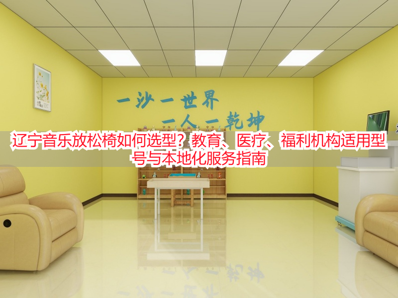 辽宁音乐放松椅如何选型？教育、医疗、福利机构适用型号与本地化服务指南