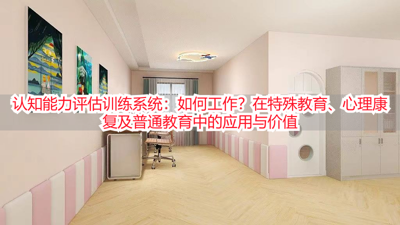 认知能力评估训练系统：如何工作？在特殊教育、心理康复及普通教育中的应用与价值