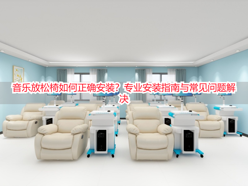 音乐放松椅如何正确安装?专业安装指南与常见问题解决