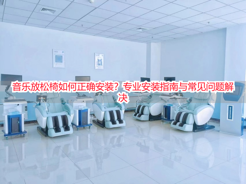 音乐放松椅如何正确安装?专业安装指南与常见问题解决