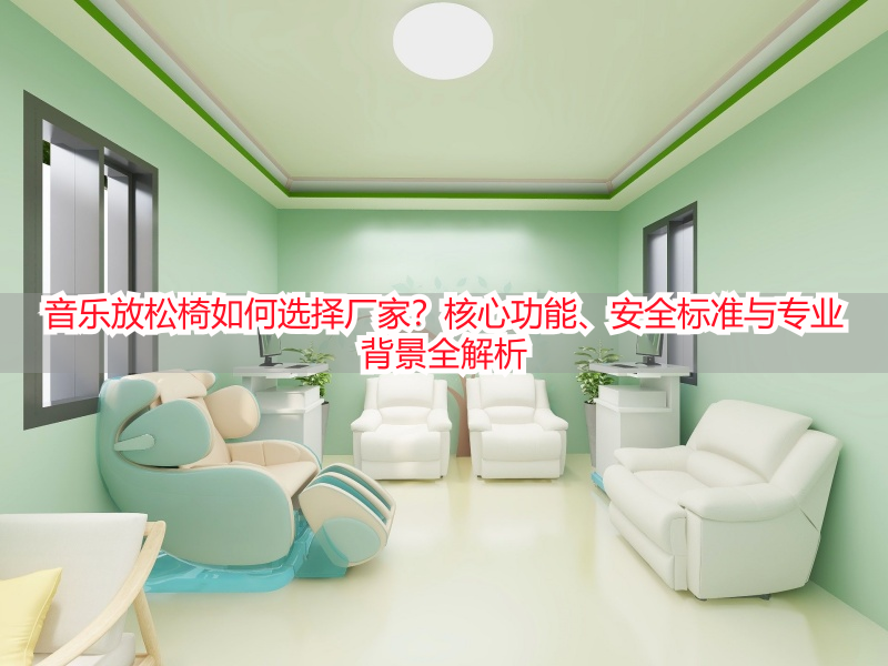 音乐放松椅如何选择厂家？核心功能、安全标准与专业背景全解析