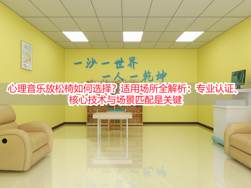 心理音乐放松椅如何选择?适用场所全解析:专业认证、核心技术与场景匹配是关键
