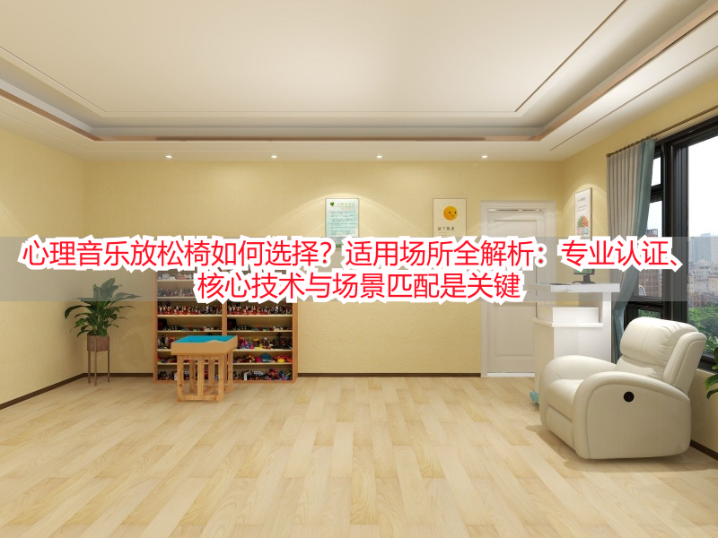 心理音乐放松椅如何选择?适用场所全解析:专业认证、核心技术与场景匹配是关键