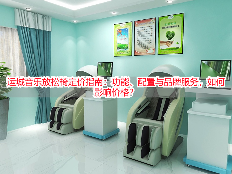运城音乐放松椅定价指南：功能、配置与品牌服务，如何影响价格？