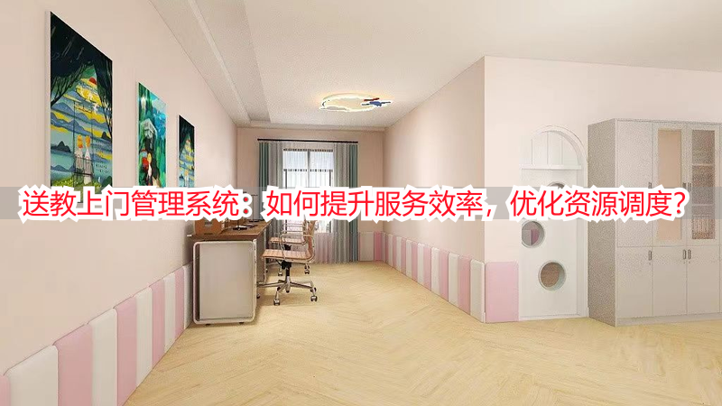 送教上门管理系统：如何提升服务效率，优化资源调度？