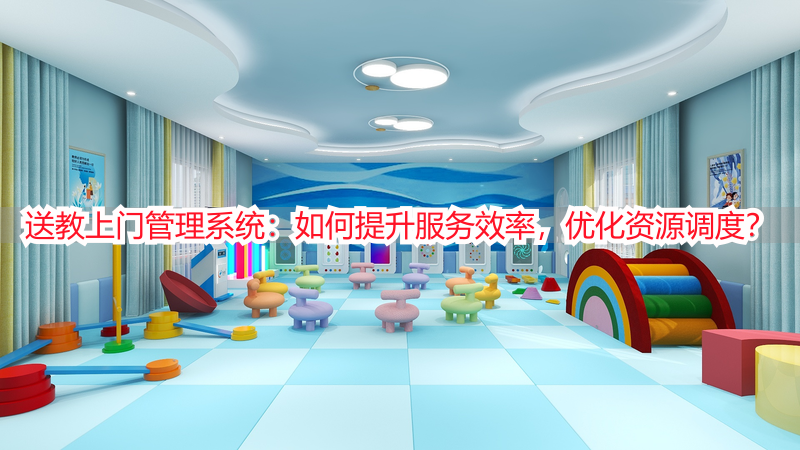 送教上门管理系统：如何提升服务效率，优化资源调度？