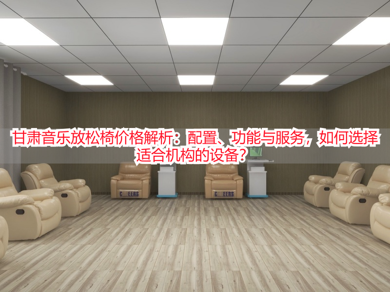 甘肃音乐放松椅价格解析：配置、功能与服务，如何选择适合机构的设备？