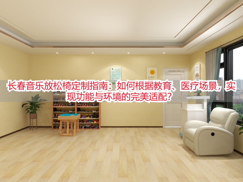 长春音乐放松椅定制指南：如何根据教育、医疗场景，实现功能与环境的完美适配？