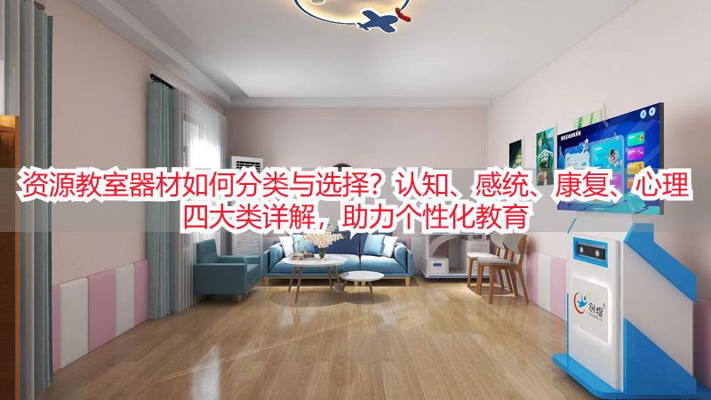 资源教室器材如何分类与选择？认知、感统、康复、心理四大类详解，助力个性化教育