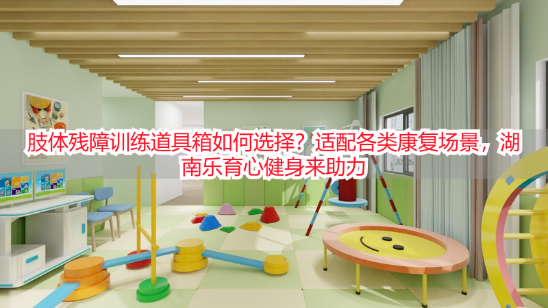 肢体残障训练道具箱如何选择？适配各类康复场景，湖南乐育心健身来助力