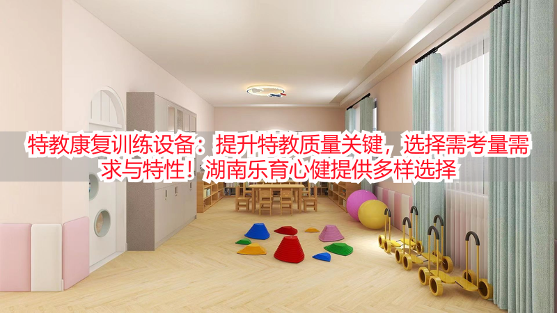 特教康复训练设备：提升特教质量关键，选择需考量需求与特性！湖南乐育心健提供多样选择