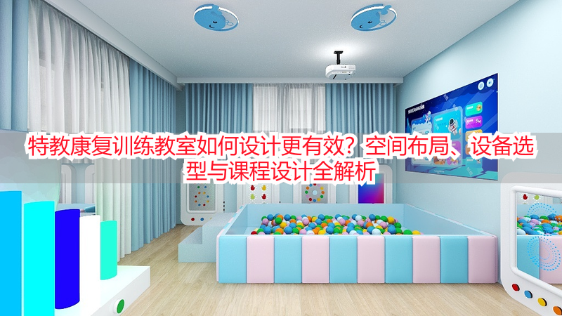特教康复训练教室如何设计更有效？空间布局、设备选型与课程设计全解析