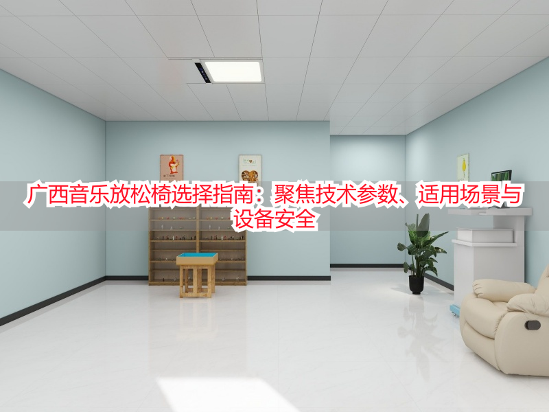 广西音乐放松椅选择指南：聚焦技术参数、适用场景与设备安全