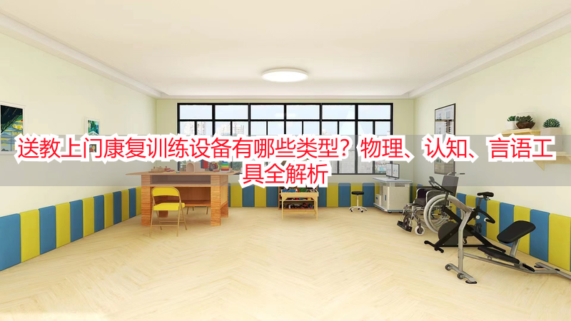 送教上门康复训练设备有哪些类型？物理、认知、言语工具全解析
