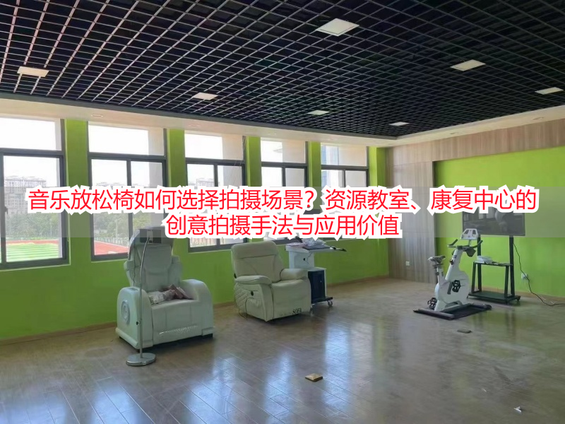 音乐放松椅如何选择拍摄场景?资源教室、康复中心的创意拍摄手法与应用价值