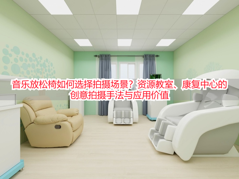 音乐放松椅如何选择拍摄场景?资源教室、康复中心的创意拍摄手法与应用价值