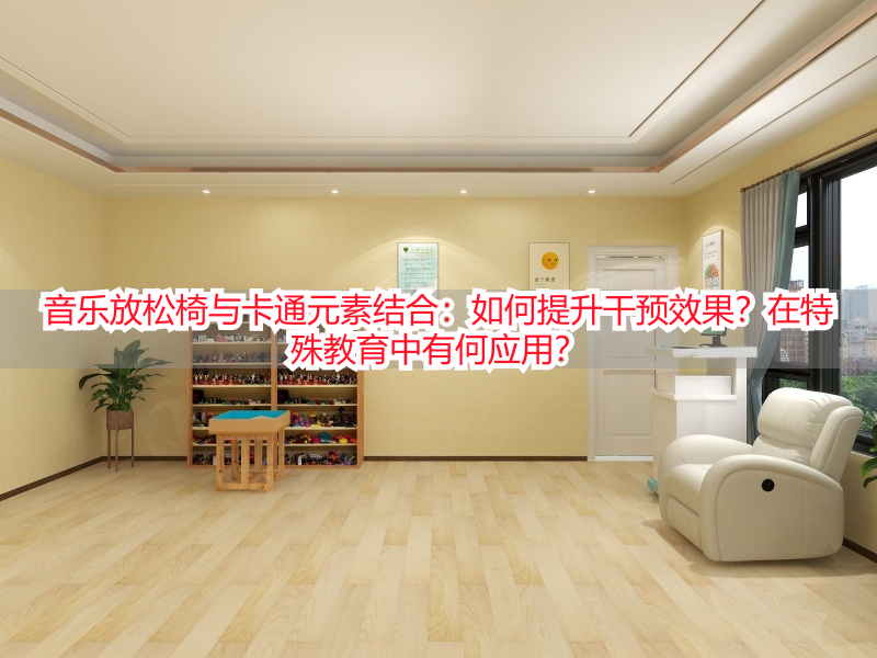 音乐放松椅与卡通元素结合：如何提升干预效果？在特殊教育中有何应用？