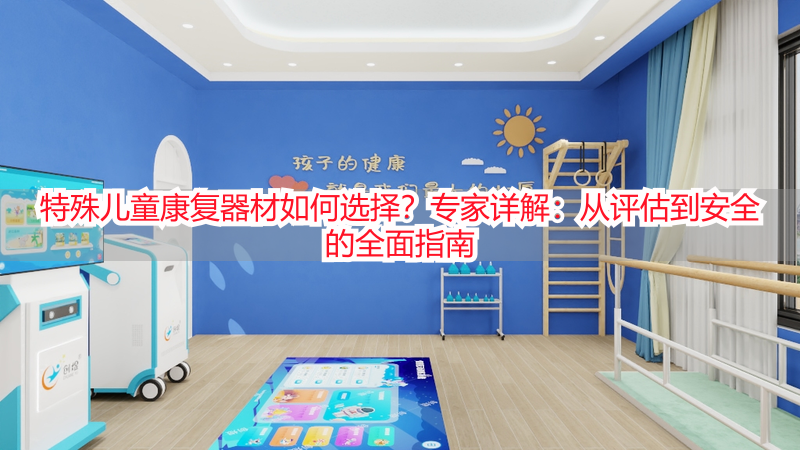 特殊儿童康复器材如何选择？专家详解：从评估到安全的全面指南