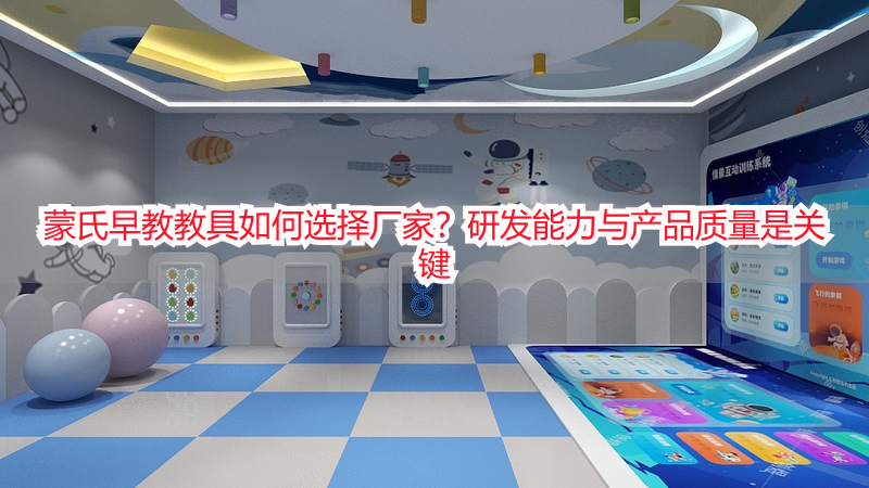 蒙氏早教教具如何选择厂家？研发能力与产品质量是关键