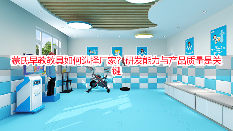 蒙氏早教教具如何选择厂家？研发能力与产品质量是关键