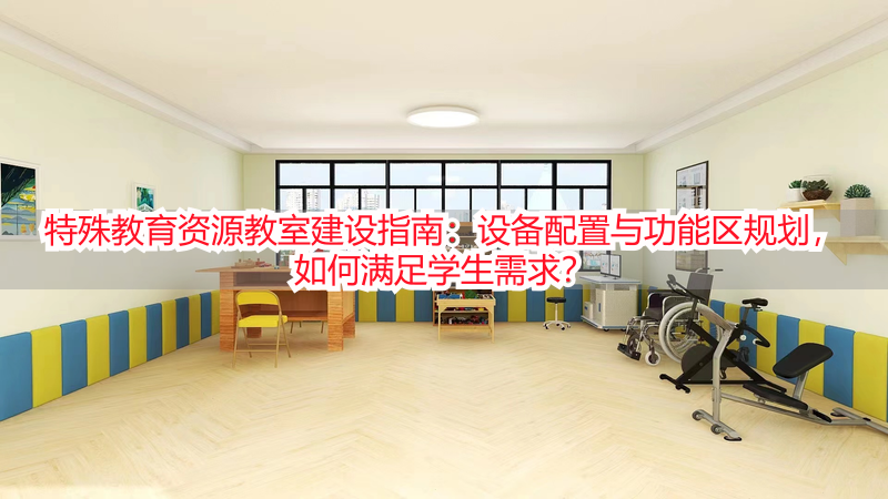 特殊教育资源教室建设指南：设备配置与功能区规划，如何满足学生需求？