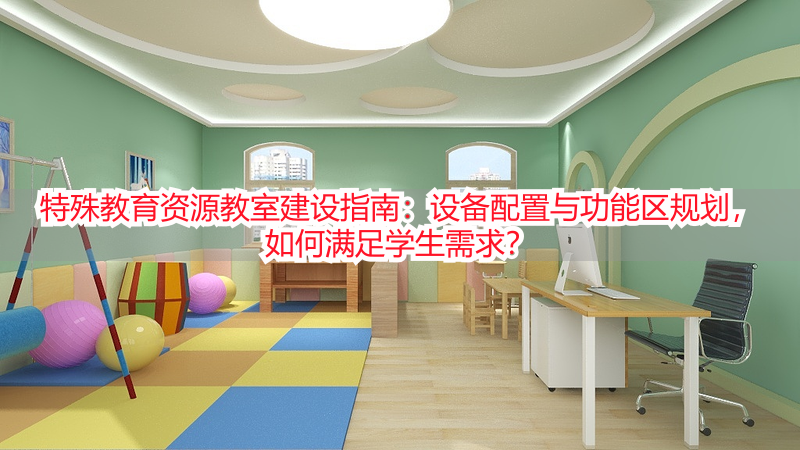 特殊教育资源教室建设指南：设备配置与功能区规划，如何满足学生需求？