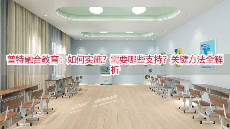 普特融合教育：如何实施？需要哪些支持？关键方法全解析