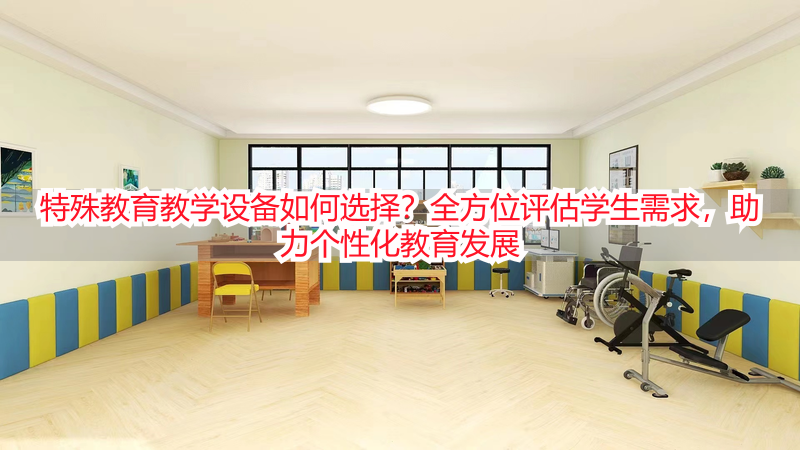 特殊教育教学设备如何选择？全方位评估学生需求，助力个性化教育发展