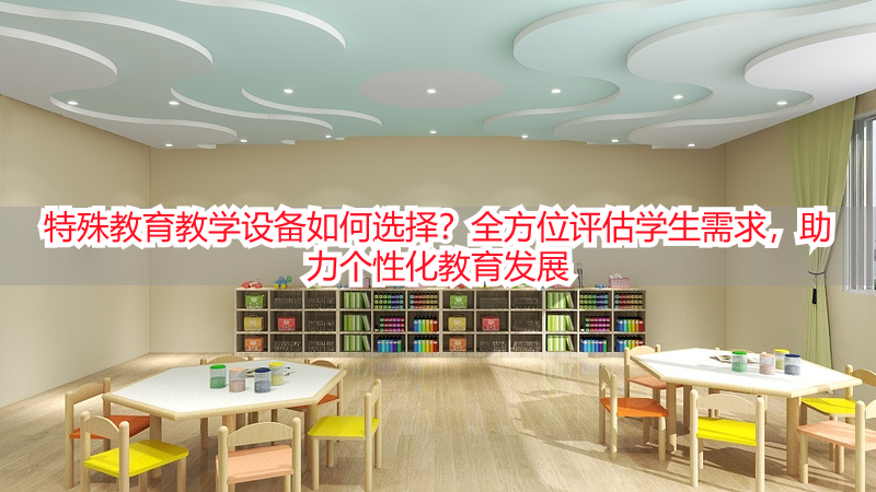 特殊教育教学设备如何选择？全方位评估学生需求，助力个性化教育发展