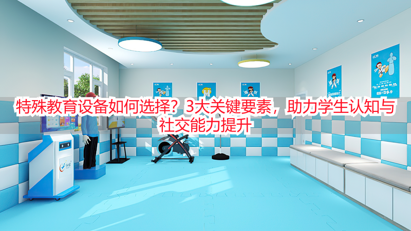 特殊教育设备如何选择？3大关键要素，助力学生认知与社交能力提升