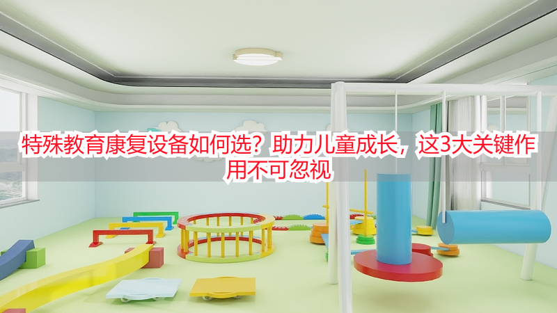 特殊教育康复设备如何选？助力儿童成长，这3大关键作用不可忽视