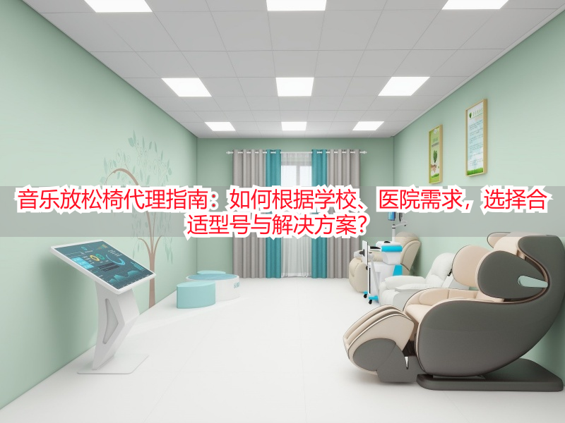 音乐放松椅代理指南:如何根据学校、医院需求,选择合适型号与解决方案?